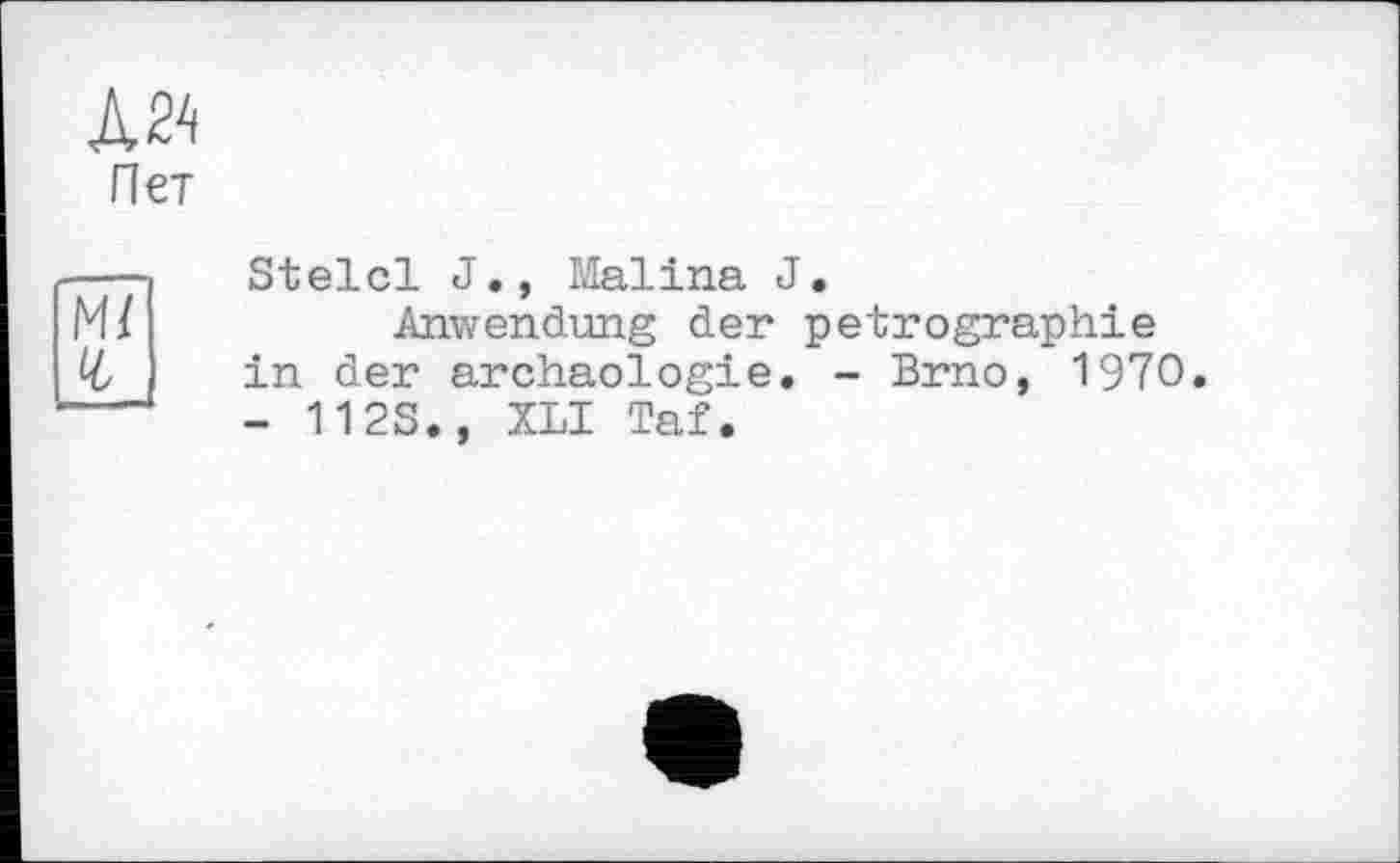 ﻿Л24
Пет
М/
Stelcl J., Malina J,
Anwendung der pétrographie in der archaologie. - Brno, 1970. - 112S., XLI Taf.